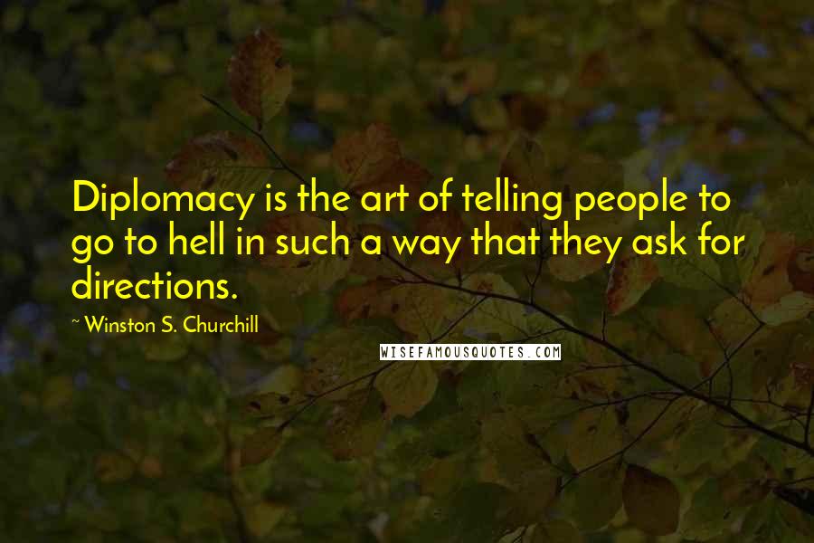 Winston S. Churchill Quotes: Diplomacy is the art of telling people to go to hell in such a way that they ask for directions.
