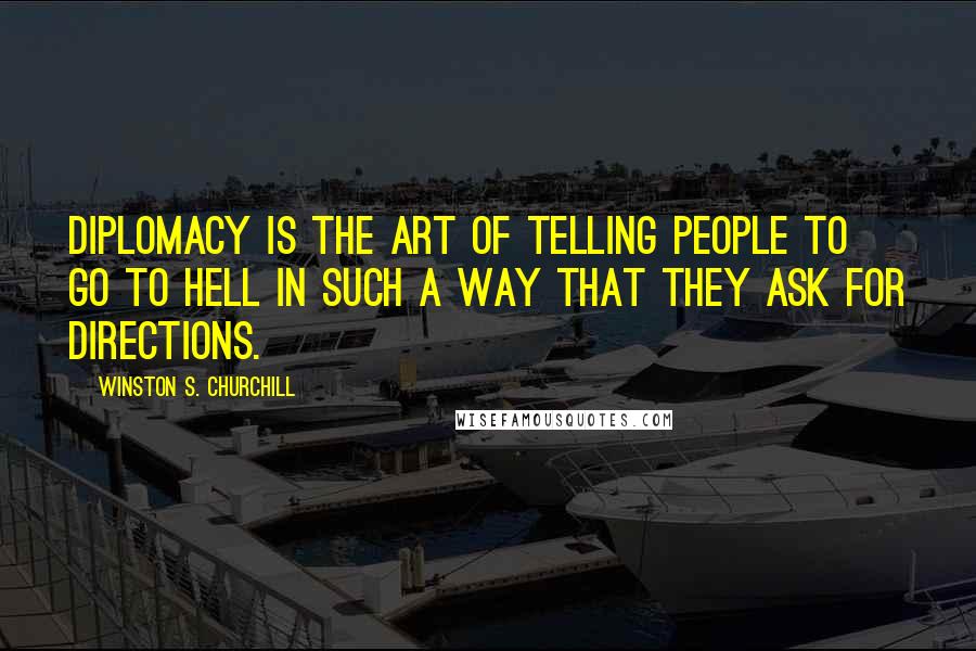 Winston S. Churchill Quotes: Diplomacy is the art of telling people to go to hell in such a way that they ask for directions.