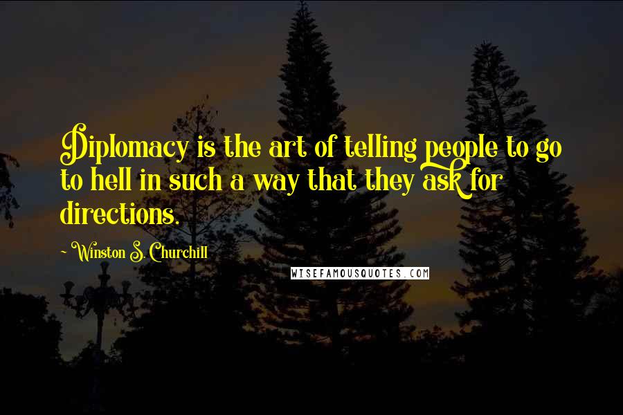 Winston S. Churchill Quotes: Diplomacy is the art of telling people to go to hell in such a way that they ask for directions.