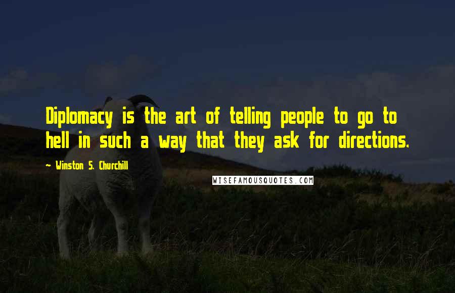 Winston S. Churchill Quotes: Diplomacy is the art of telling people to go to hell in such a way that they ask for directions.