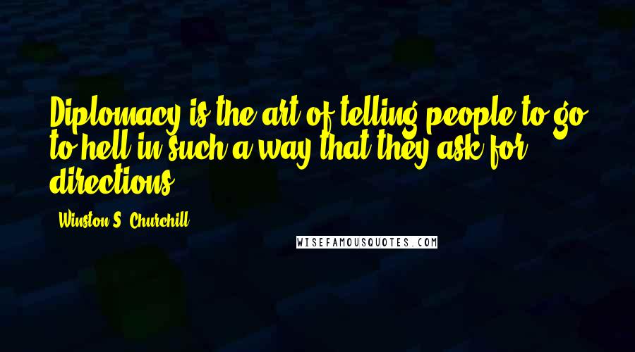 Winston S. Churchill Quotes: Diplomacy is the art of telling people to go to hell in such a way that they ask for directions.