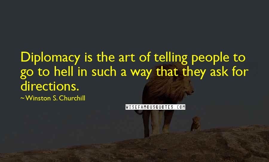 Winston S. Churchill Quotes: Diplomacy is the art of telling people to go to hell in such a way that they ask for directions.