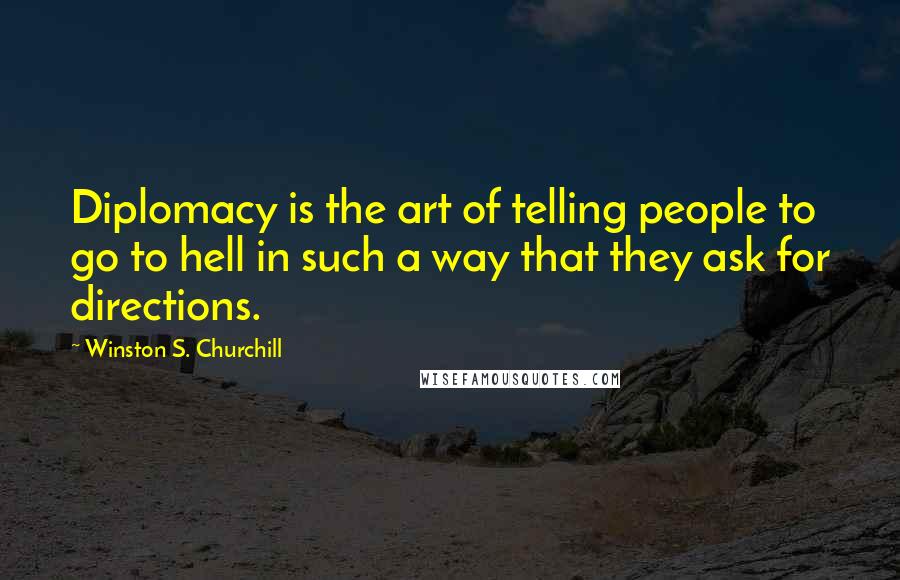 Winston S. Churchill Quotes: Diplomacy is the art of telling people to go to hell in such a way that they ask for directions.