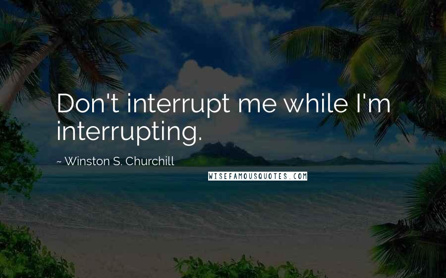 Winston S. Churchill Quotes: Don't interrupt me while I'm interrupting.
