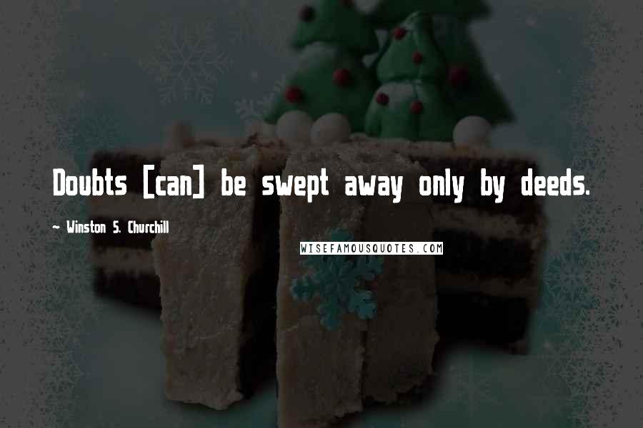 Winston S. Churchill Quotes: Doubts [can] be swept away only by deeds.