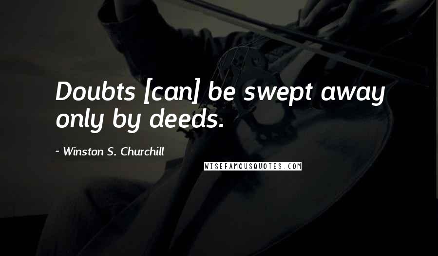Winston S. Churchill Quotes: Doubts [can] be swept away only by deeds.