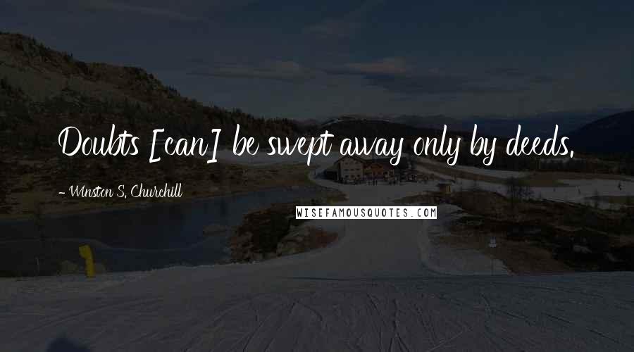 Winston S. Churchill Quotes: Doubts [can] be swept away only by deeds.