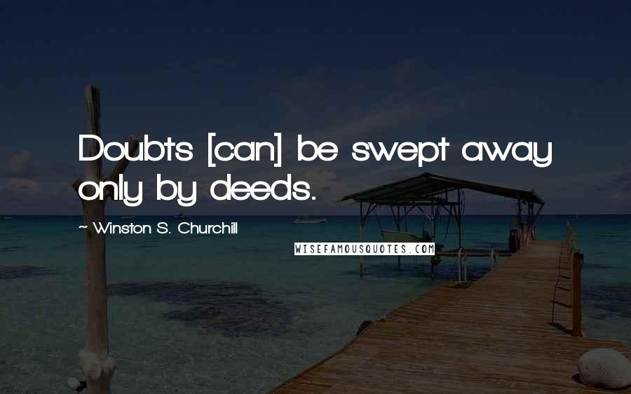 Winston S. Churchill Quotes: Doubts [can] be swept away only by deeds.