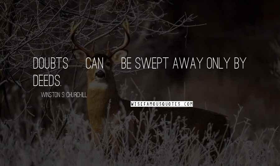 Winston S. Churchill Quotes: Doubts [can] be swept away only by deeds.