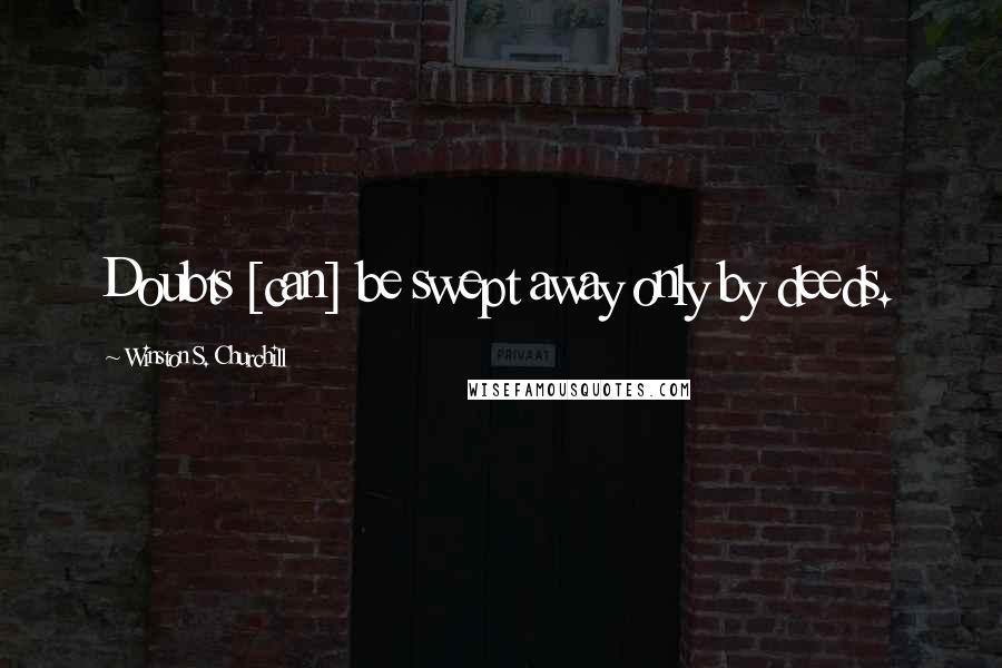 Winston S. Churchill Quotes: Doubts [can] be swept away only by deeds.