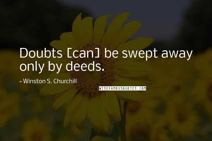 Winston S. Churchill Quotes: Doubts [can] be swept away only by deeds.