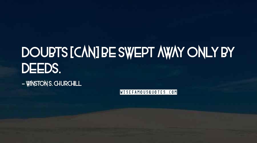 Winston S. Churchill Quotes: Doubts [can] be swept away only by deeds.