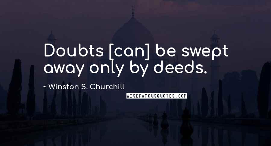 Winston S. Churchill Quotes: Doubts [can] be swept away only by deeds.