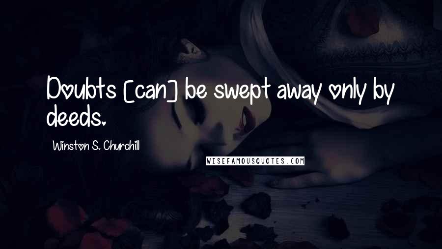 Winston S. Churchill Quotes: Doubts [can] be swept away only by deeds.