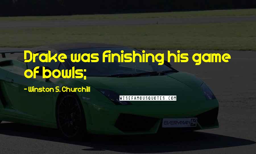 Winston S. Churchill Quotes: Drake was finishing his game of bowls;