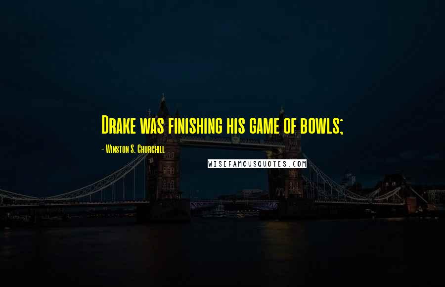 Winston S. Churchill Quotes: Drake was finishing his game of bowls;