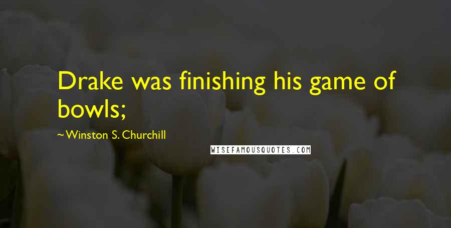 Winston S. Churchill Quotes: Drake was finishing his game of bowls;