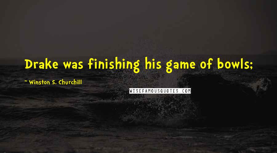 Winston S. Churchill Quotes: Drake was finishing his game of bowls;