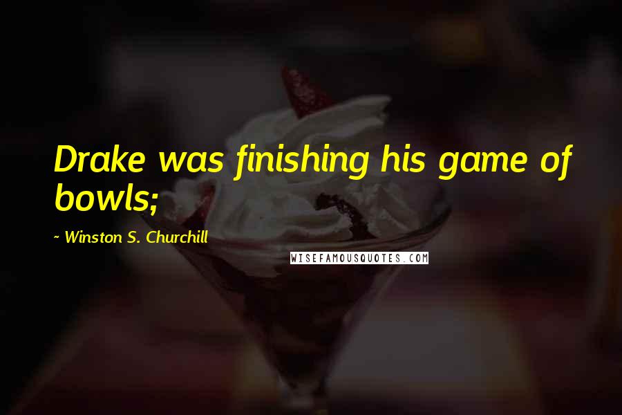 Winston S. Churchill Quotes: Drake was finishing his game of bowls;