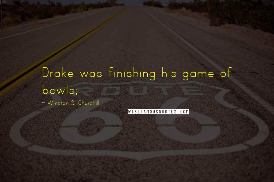 Winston S. Churchill Quotes: Drake was finishing his game of bowls;