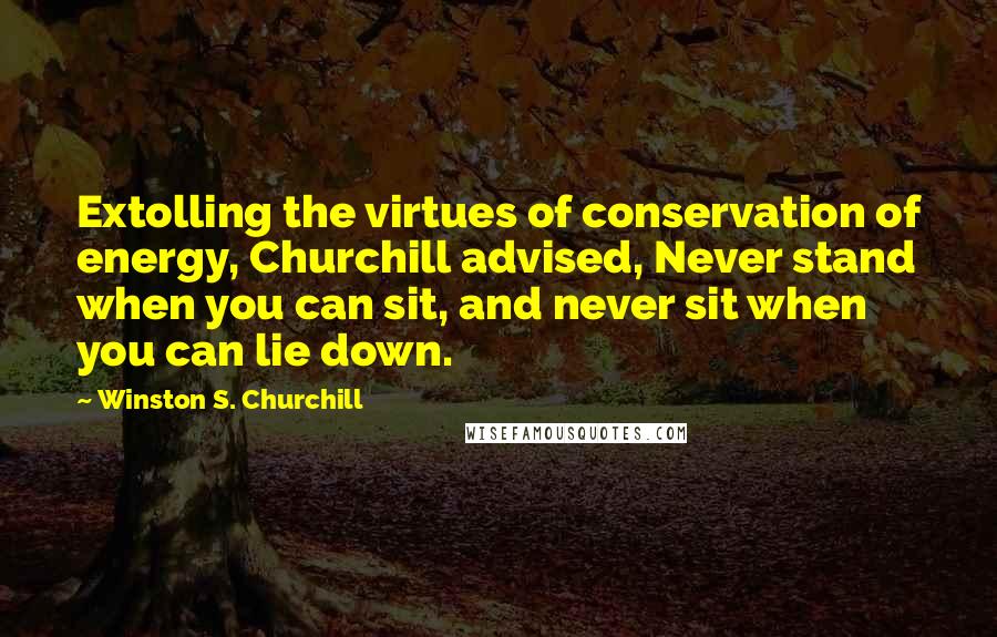 Winston S. Churchill Quotes: Extolling the virtues of conservation of energy, Churchill advised, Never stand when you can sit, and never sit when you can lie down.
