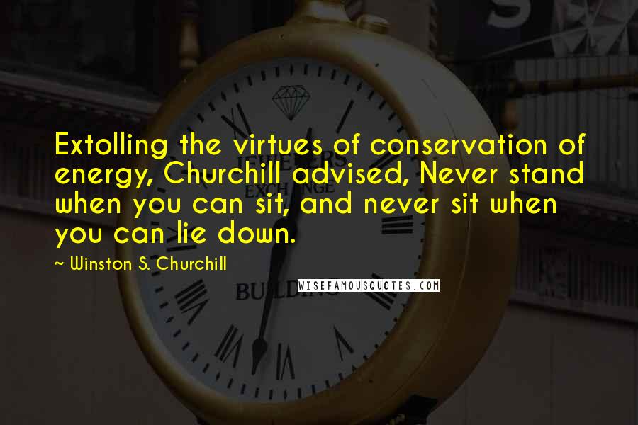 Winston S. Churchill Quotes: Extolling the virtues of conservation of energy, Churchill advised, Never stand when you can sit, and never sit when you can lie down.