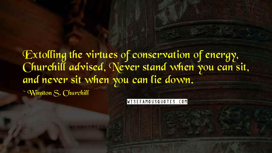 Winston S. Churchill Quotes: Extolling the virtues of conservation of energy, Churchill advised, Never stand when you can sit, and never sit when you can lie down.