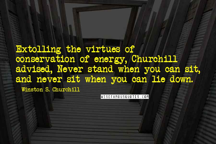 Winston S. Churchill Quotes: Extolling the virtues of conservation of energy, Churchill advised, Never stand when you can sit, and never sit when you can lie down.