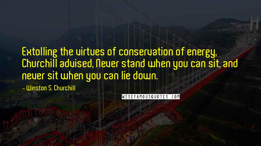 Winston S. Churchill Quotes: Extolling the virtues of conservation of energy, Churchill advised, Never stand when you can sit, and never sit when you can lie down.