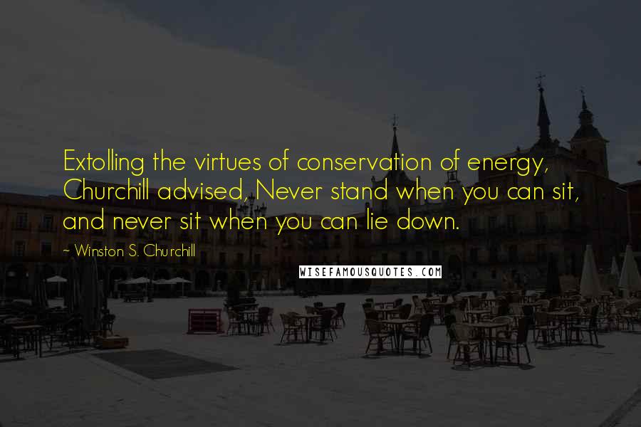 Winston S. Churchill Quotes: Extolling the virtues of conservation of energy, Churchill advised, Never stand when you can sit, and never sit when you can lie down.