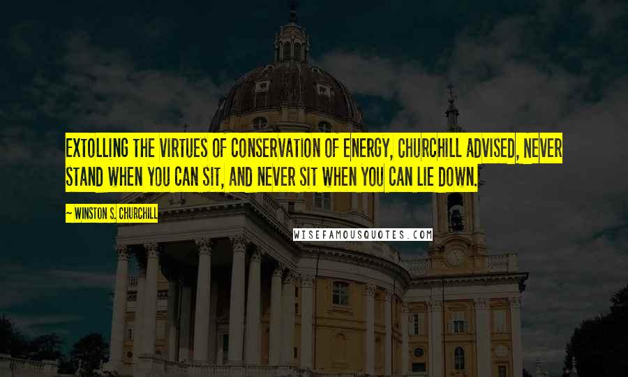 Winston S. Churchill Quotes: Extolling the virtues of conservation of energy, Churchill advised, Never stand when you can sit, and never sit when you can lie down.