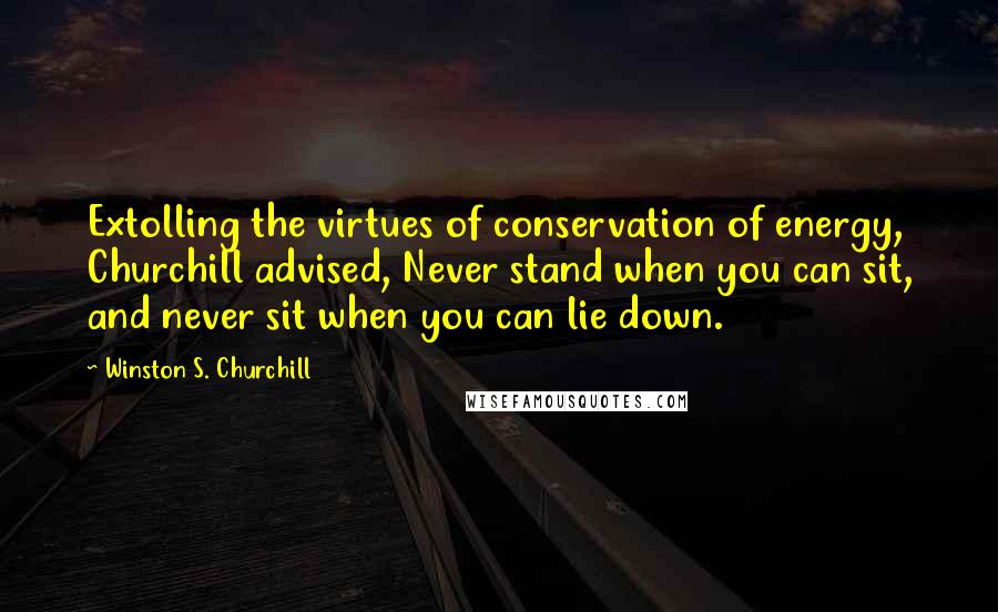 Winston S. Churchill Quotes: Extolling the virtues of conservation of energy, Churchill advised, Never stand when you can sit, and never sit when you can lie down.