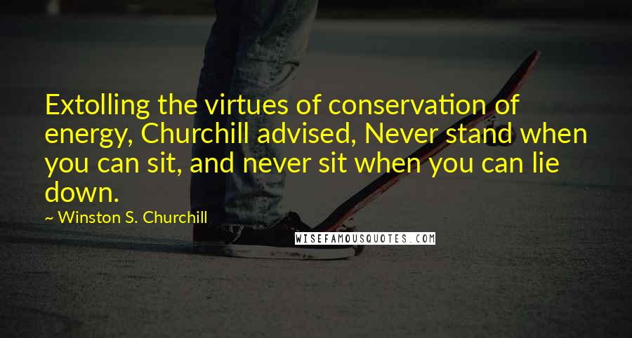 Winston S. Churchill Quotes: Extolling the virtues of conservation of energy, Churchill advised, Never stand when you can sit, and never sit when you can lie down.