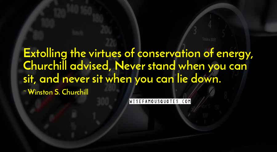 Winston S. Churchill Quotes: Extolling the virtues of conservation of energy, Churchill advised, Never stand when you can sit, and never sit when you can lie down.