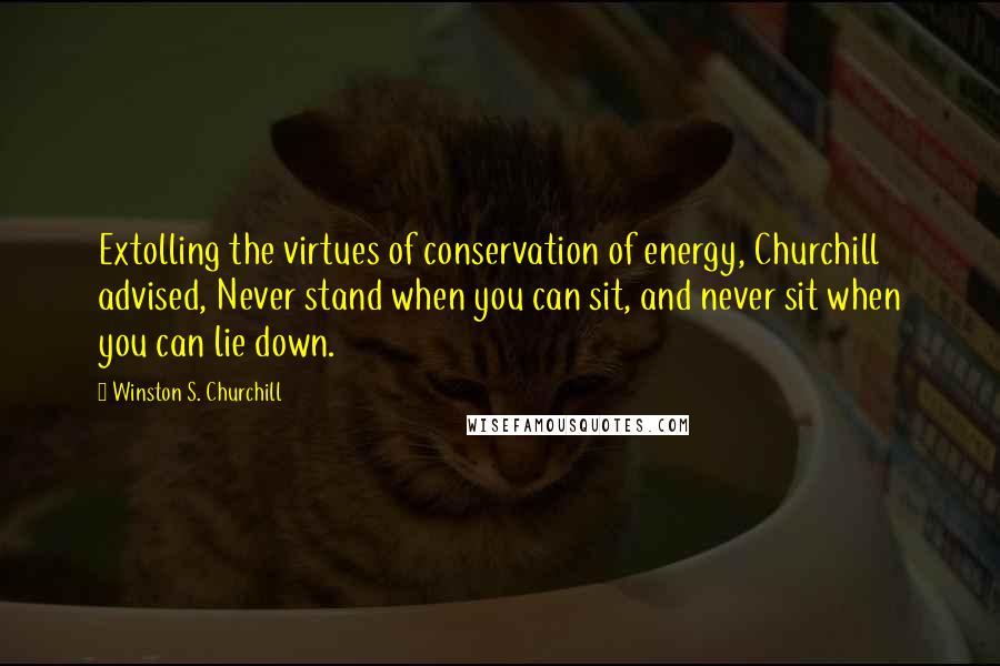 Winston S. Churchill Quotes: Extolling the virtues of conservation of energy, Churchill advised, Never stand when you can sit, and never sit when you can lie down.