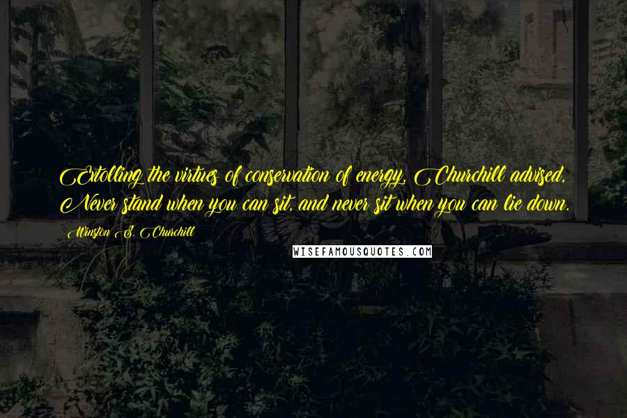 Winston S. Churchill Quotes: Extolling the virtues of conservation of energy, Churchill advised, Never stand when you can sit, and never sit when you can lie down.
