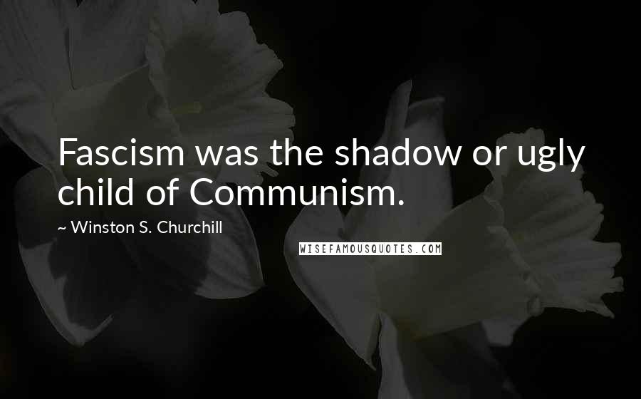 Winston S. Churchill Quotes: Fascism was the shadow or ugly child of Communism.