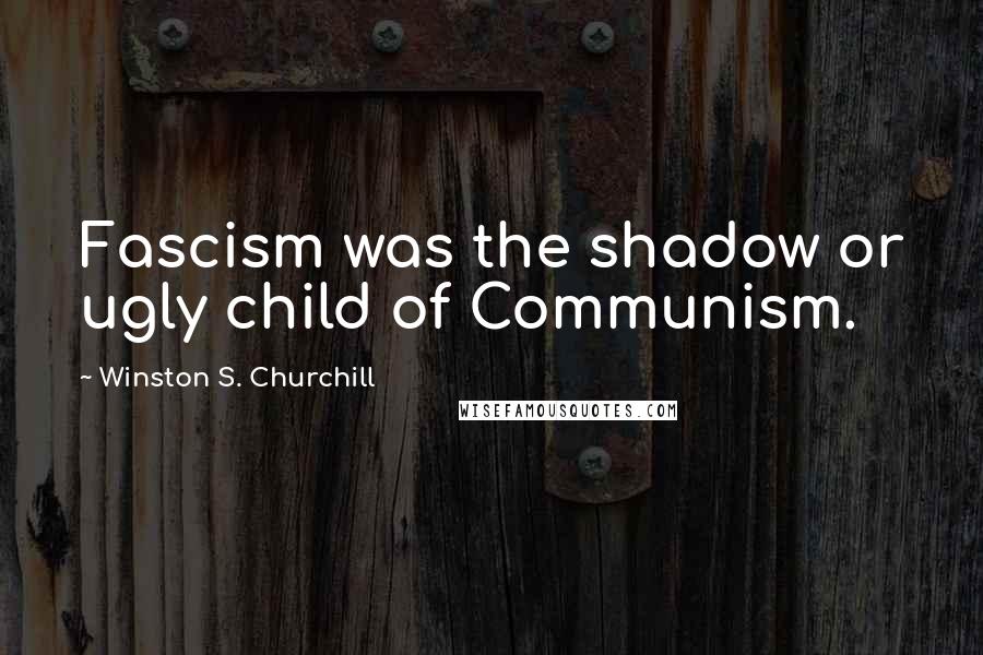 Winston S. Churchill Quotes: Fascism was the shadow or ugly child of Communism.