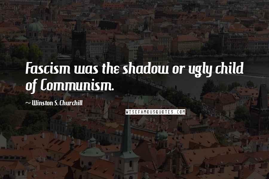 Winston S. Churchill Quotes: Fascism was the shadow or ugly child of Communism.