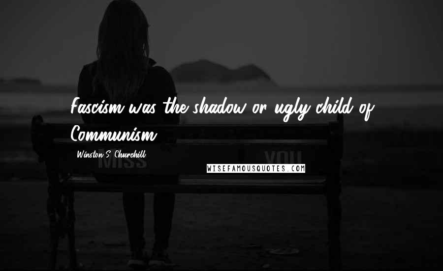 Winston S. Churchill Quotes: Fascism was the shadow or ugly child of Communism.