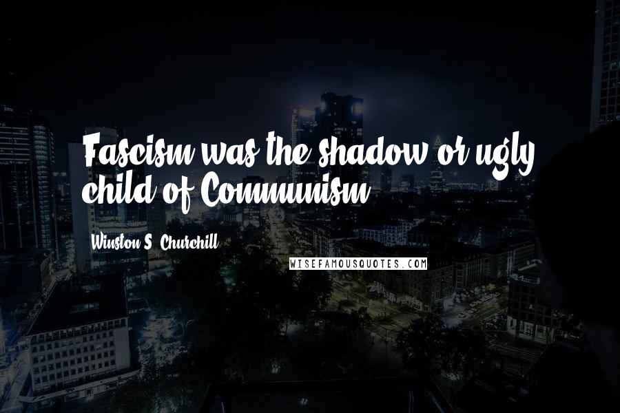 Winston S. Churchill Quotes: Fascism was the shadow or ugly child of Communism.