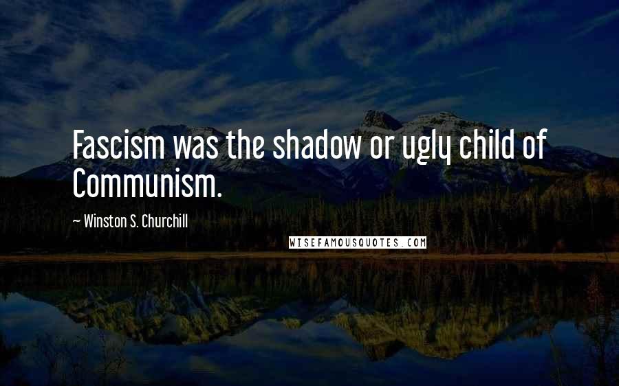 Winston S. Churchill Quotes: Fascism was the shadow or ugly child of Communism.