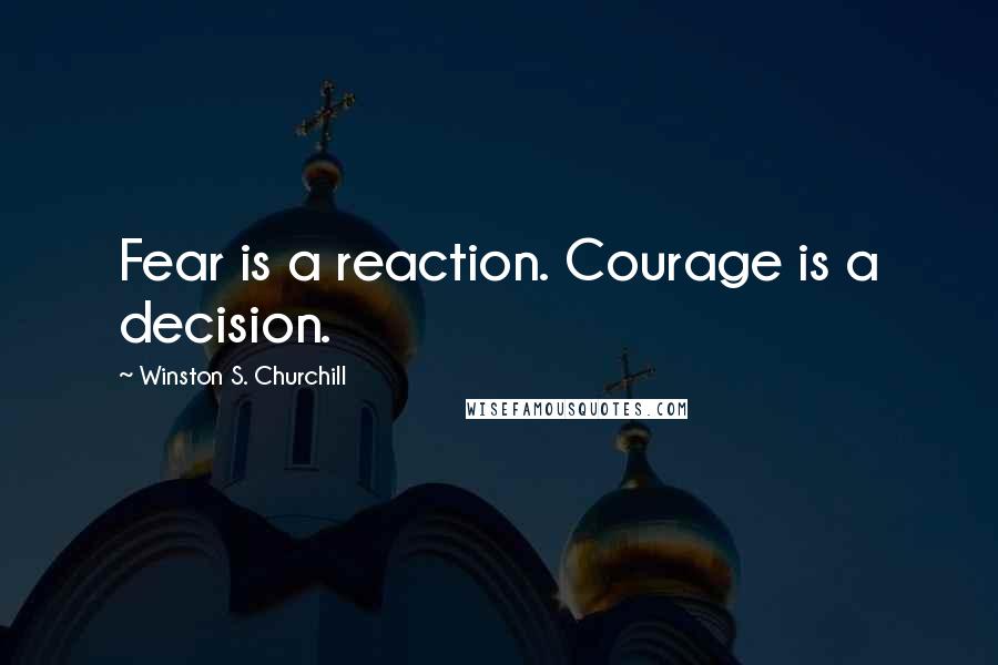 Winston S. Churchill Quotes: Fear is a reaction. Courage is a decision.