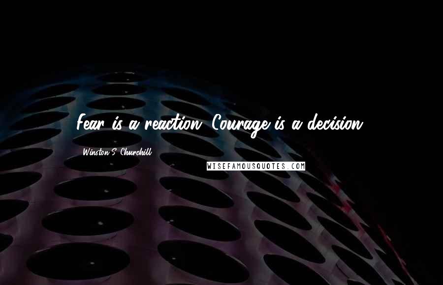 Winston S. Churchill Quotes: Fear is a reaction. Courage is a decision.