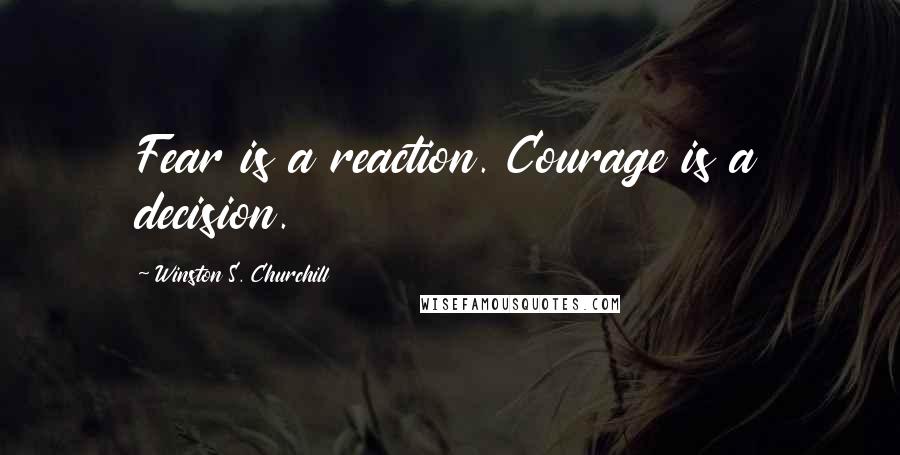 Winston S. Churchill Quotes: Fear is a reaction. Courage is a decision.
