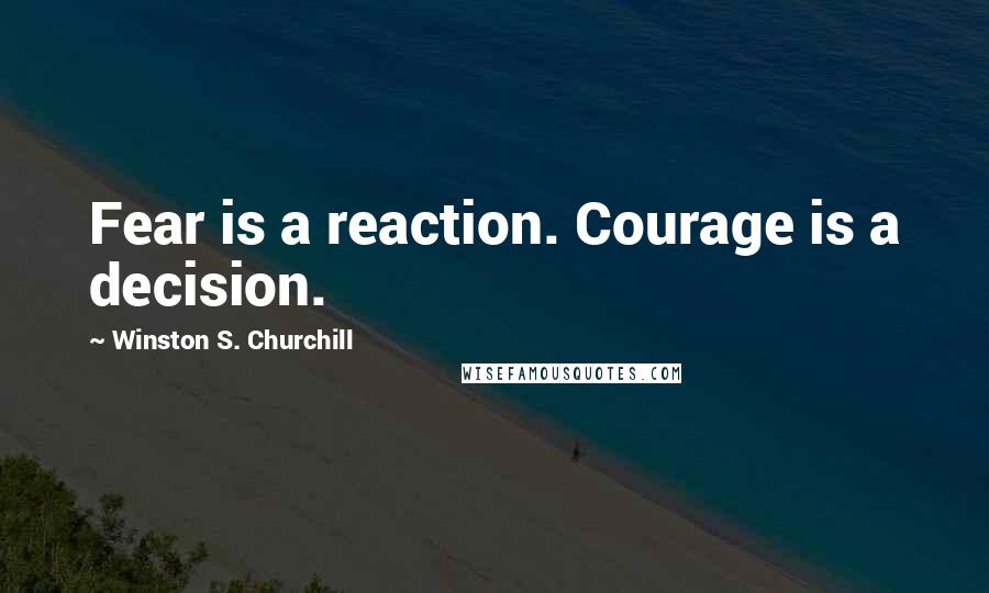 Winston S. Churchill Quotes: Fear is a reaction. Courage is a decision.