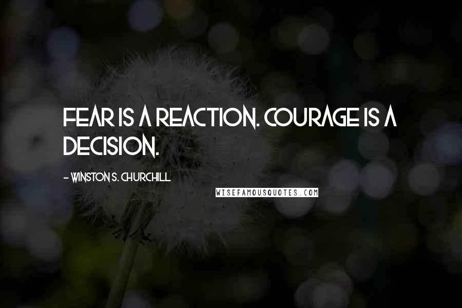 Winston S. Churchill Quotes: Fear is a reaction. Courage is a decision.