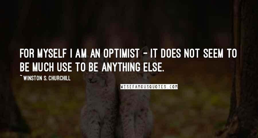 Winston S. Churchill Quotes: For myself I am an optimist - it does not seem to be much use to be anything else.