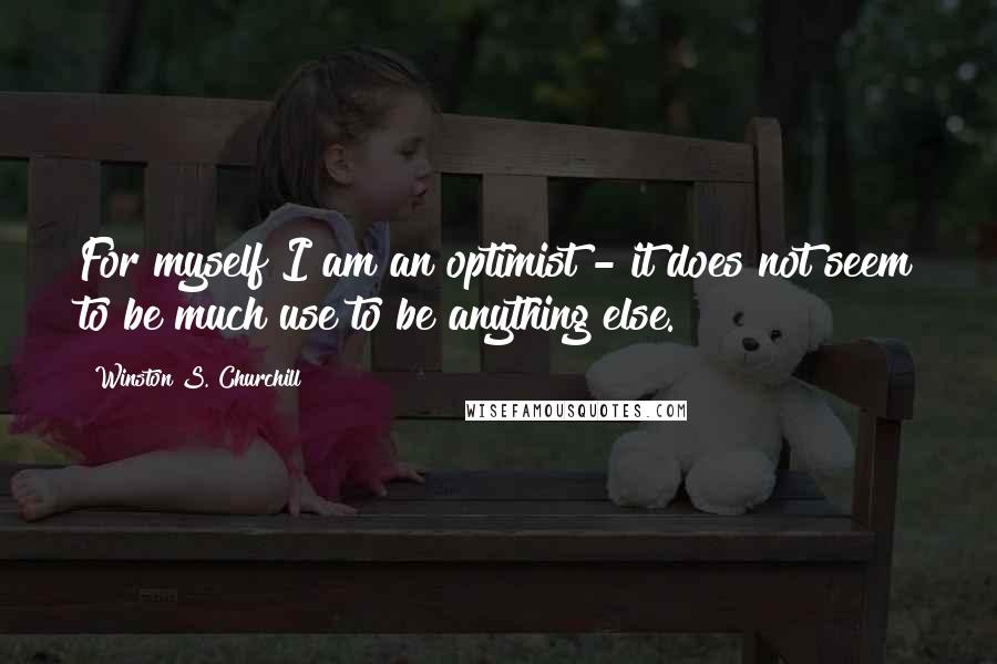 Winston S. Churchill Quotes: For myself I am an optimist - it does not seem to be much use to be anything else.
