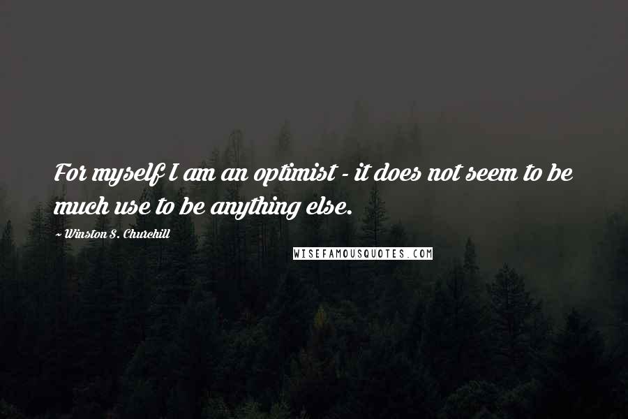 Winston S. Churchill Quotes: For myself I am an optimist - it does not seem to be much use to be anything else.